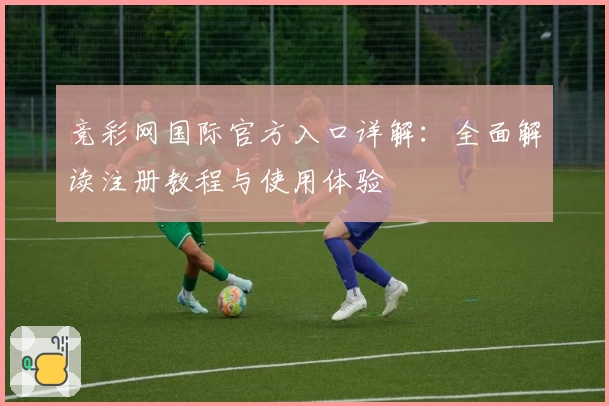 竞彩网国际官方入口详解：全面解读注册教程与使用体验