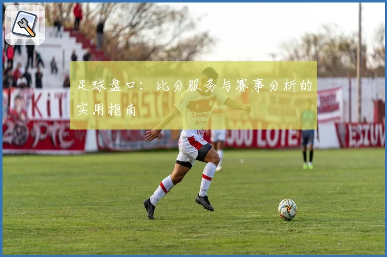 足球盘口：比分服务与赛事分析的实用指南