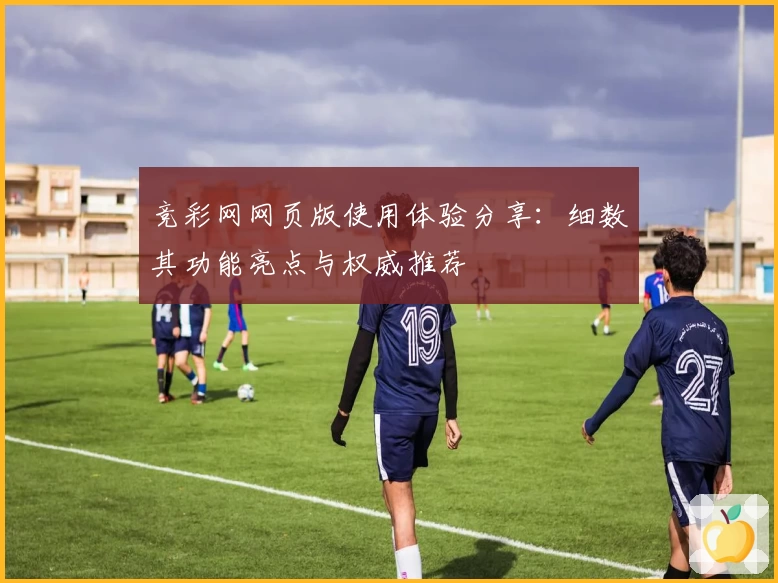 竞彩网网页版使用体验分享:细数其功能亮点与权威推荐
