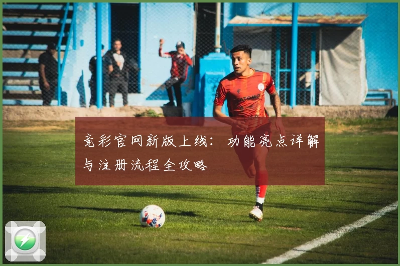 竞彩官网新版上线:功能亮点详解与注册流程全攻略