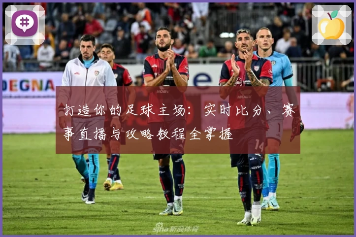 打造你的足球主场：实时比分、赛事直播与攻略教程全掌握