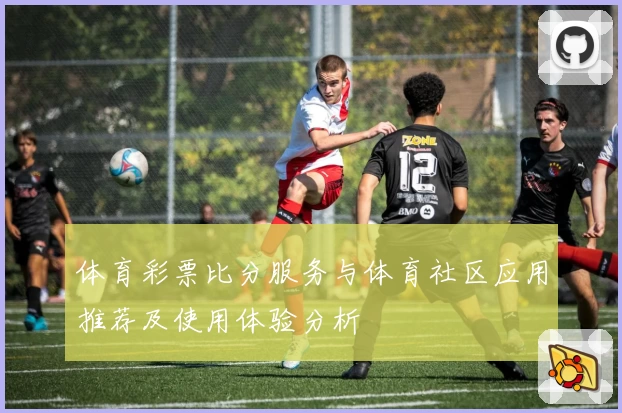 体育彩票比分服务与体育社区应用推荐及使用体验分析