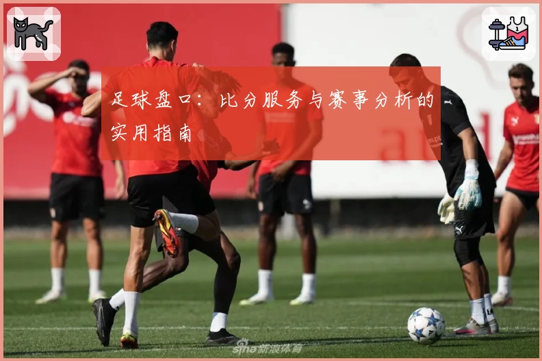 足球盘口：比分服务与赛事分析的实用指南