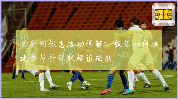 竞彩网优惠活动详解：教你如何快速参与并领取超值福利