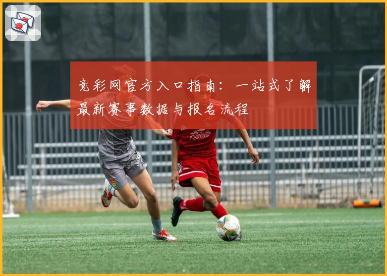 竞彩网官方入口指南：一站式了解最新赛事数据与报名流程