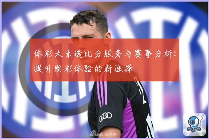 体彩大乐透比分服务与赛事分析：提升购彩体验的新选择