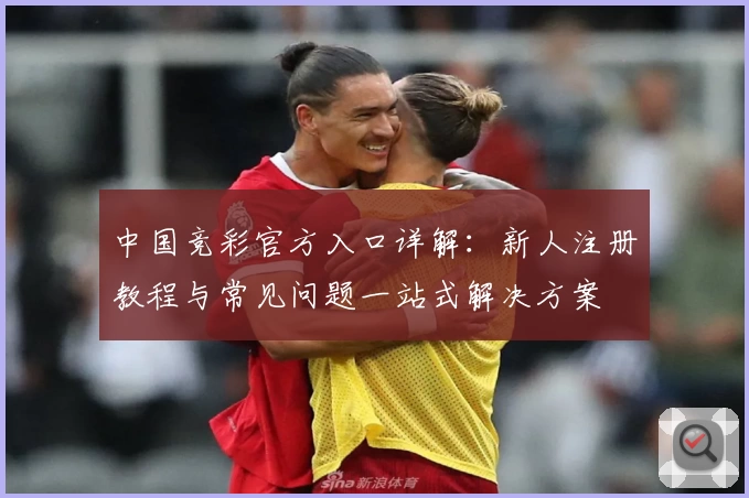中国竞彩官方入口详解：新人注册教程与常见问题一站式解决方案
