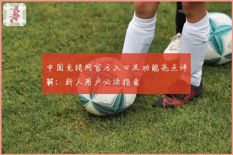 中国竞猜网官方入口及功能亮点详解：新人用户必读指南