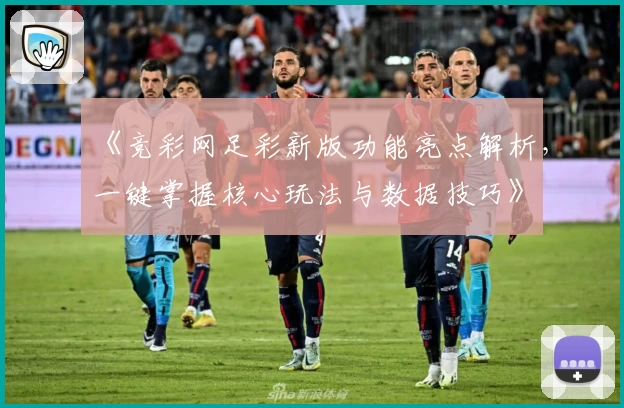 《竞彩网足彩新版功能亮点解析，一键掌握核心玩法与数据技巧》