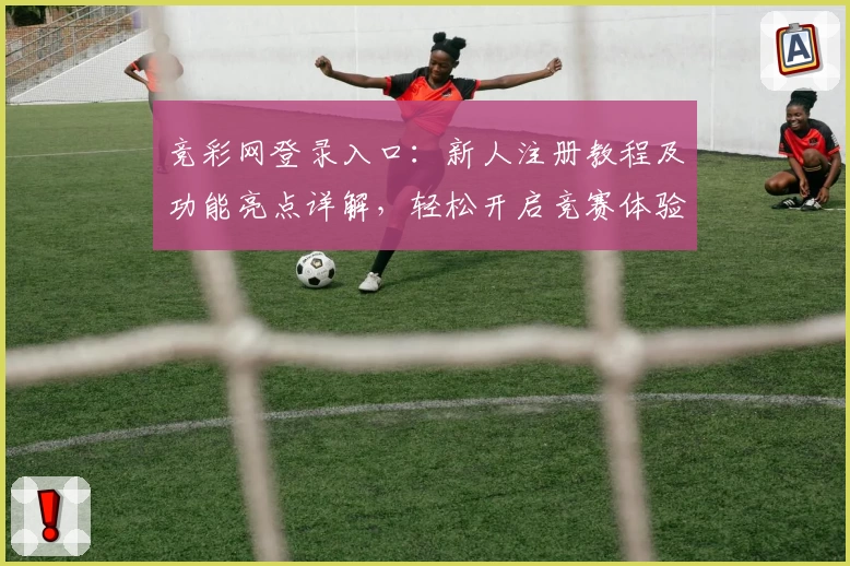竞彩网登录入口：新人注册教程及功能亮点详解，轻松开启竞赛体验