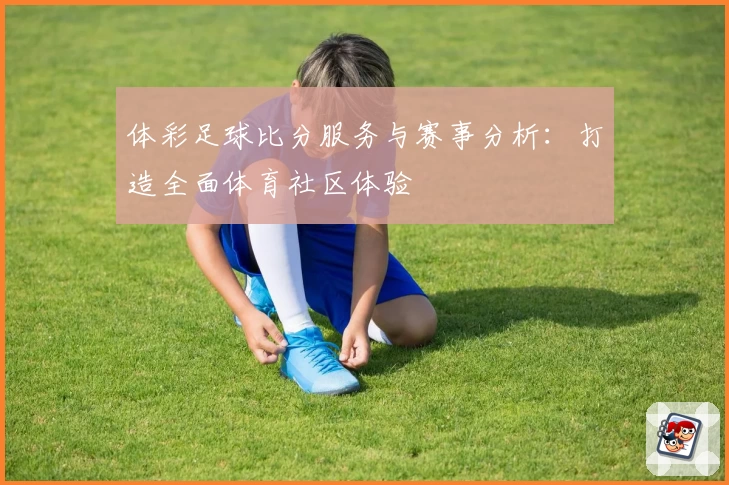 体彩足球比分服务与赛事分析：打造全面体育社区体验
