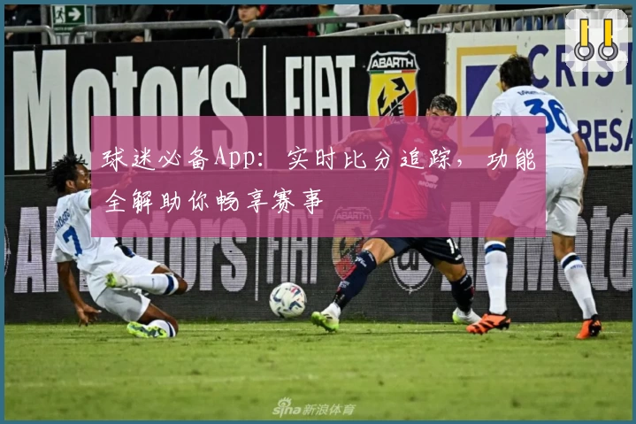 球迷必备App：实时比分追踪，功能全解助你畅享赛事