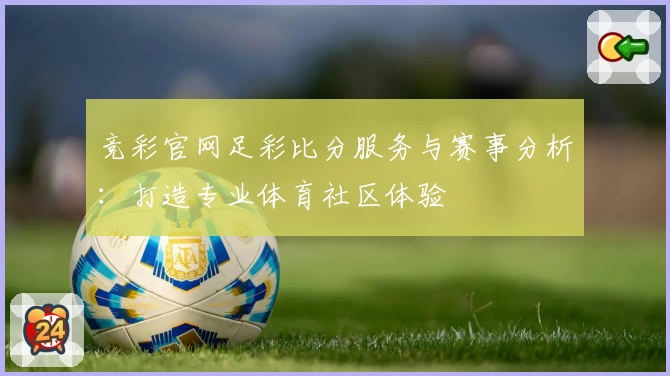 竞彩官网足彩比分服务与赛事分析：打造专业体育社区体验