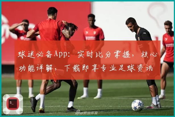 球迷必备App:实时比分掌握,核心功能详解,下载即享专业足球资讯
