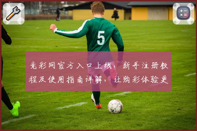 竞彩网官方入口上线，新手注册教程及使用指南详解，让购彩体验更便捷