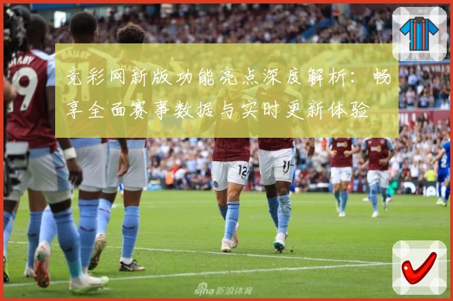 竞彩网新版功能亮点深度解析：畅享全面赛事数据与实时更新体验