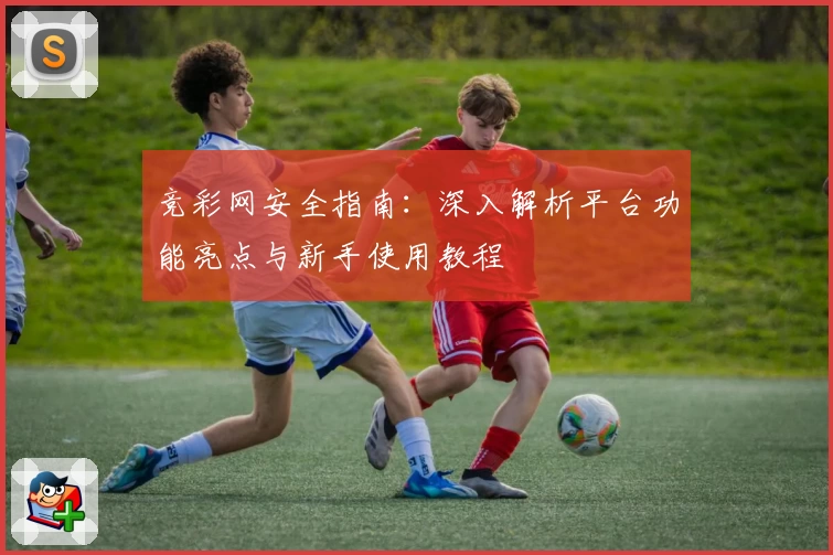 竞彩网安全指南：深入解析平台功能亮点与新手使用教程