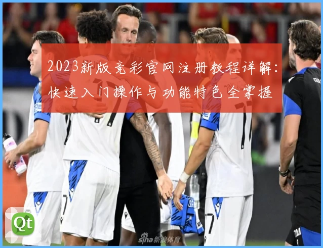 2023新版竞彩官网注册教程详解：快速入门操作与功能特色全掌握