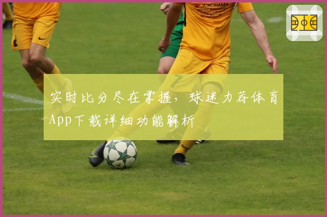 实时比分尽在掌握,球迷力荐体育App下载详细功能解析