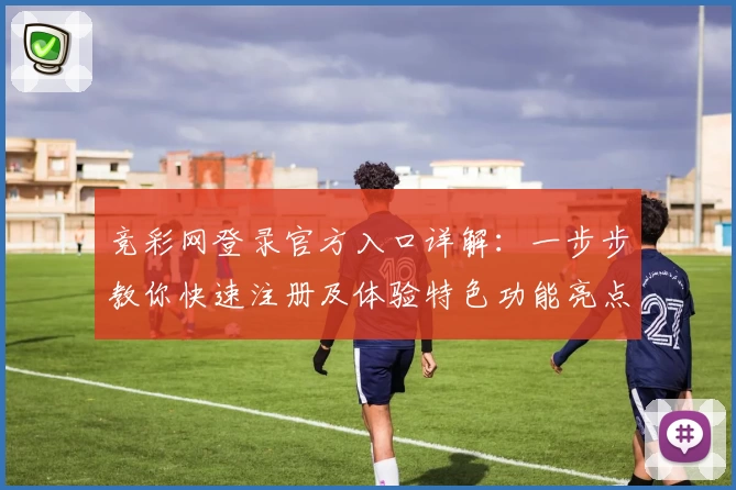 竞彩网登录官方入口详解:一步步教你快速注册及体验特色功能亮点