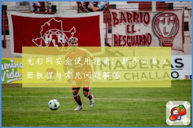 竞彩网安全使用指南：新手必看注册教程与常见问题解答
