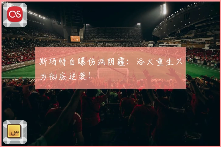 斯玛特自曝伤病阴霾:浴火重生只为彻底逆袭!