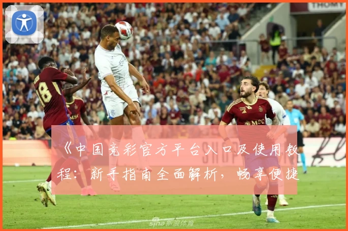 《中国竞彩官方平台入口及使用教程：新手指南全面解析，畅享便捷投注体验》