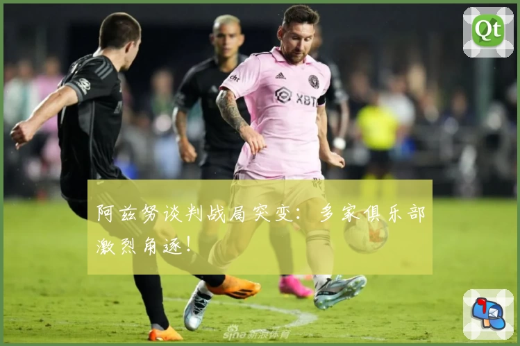 阿兹努谈判战局突变:多家俱乐部激烈角逐!