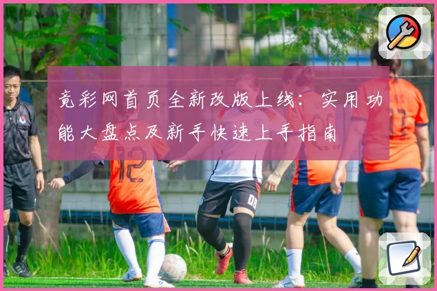 竟彩网首页全新改版上线：实用功能大盘点及新手快速上手指南