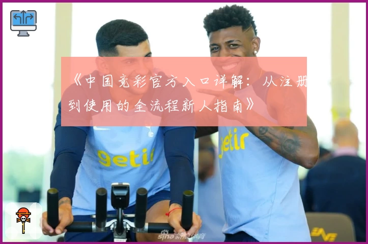 《中国竞彩官方入口详解：从注册到使用的全流程新人指南》