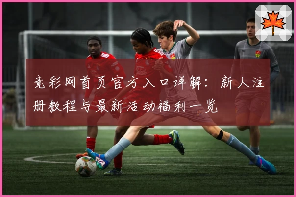 竞彩网首页官方入口详解：新人注册教程与最新活动福利一览