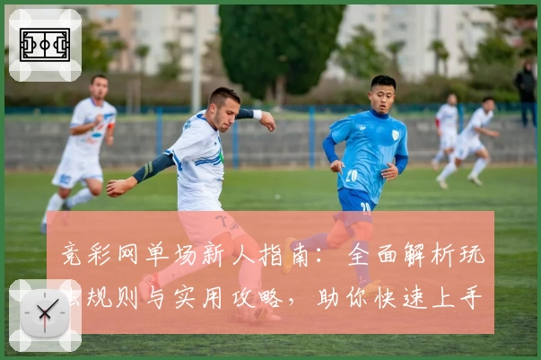 竞彩网单场新人指南：全面解析玩法规则与实用攻略，助你快速上手体验