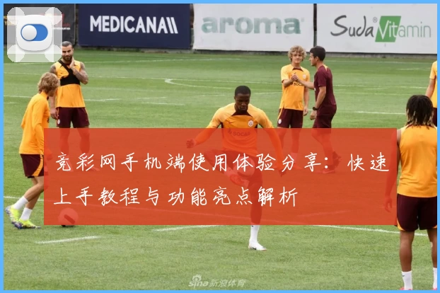 竞彩网手机端使用体验分享：快速上手教程与功能亮点解析