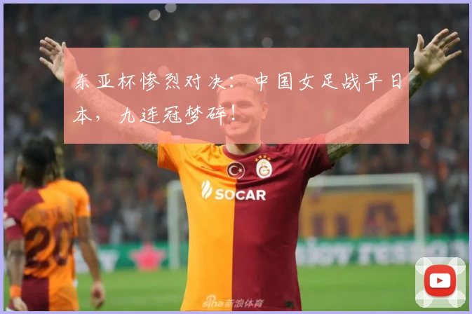 东亚杯惨烈对决：中国女足战平日本，九连冠梦碎！