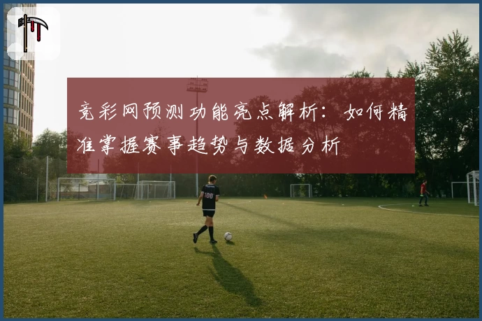 竞彩网预测功能亮点解析:如何精准掌握赛事趋势与数据分析