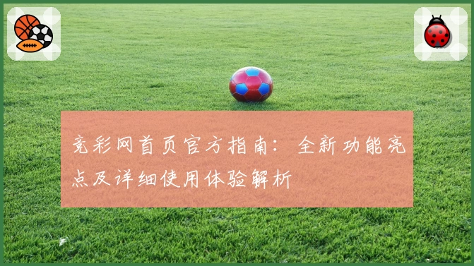 竞彩网首页官方指南：全新功能亮点及详细使用体验解析