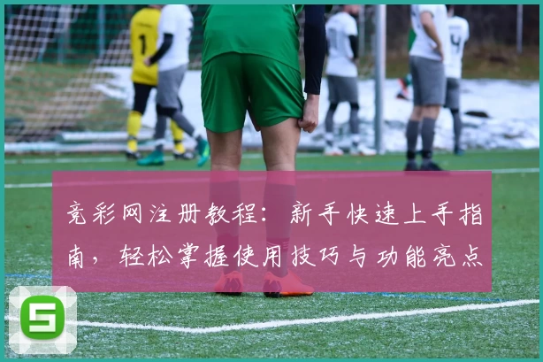 竞彩网注册教程：新手快速上手指南，轻松掌握使用技巧与功能亮点