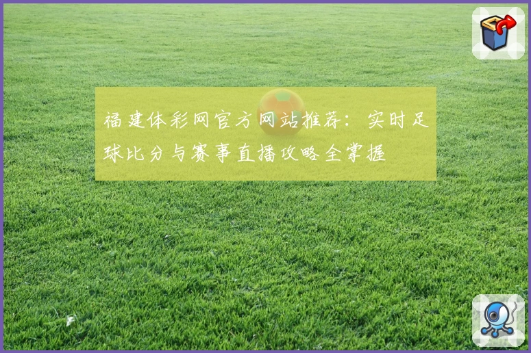 福建体彩网官方网站推荐:实时足球比分与赛事直播攻略全掌握