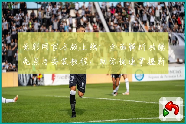 竞彩网官方版上线:全面解析功能亮点与安装教程,助你快速掌握新版本使用技巧