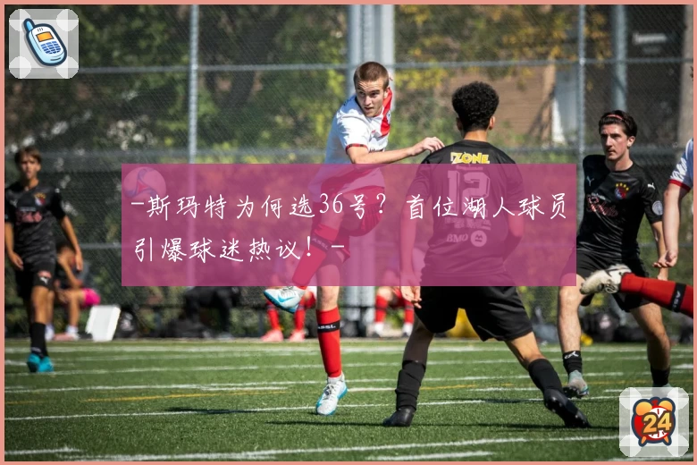 -斯玛特为何选36号？首位湖人球员引爆球迷热议！-