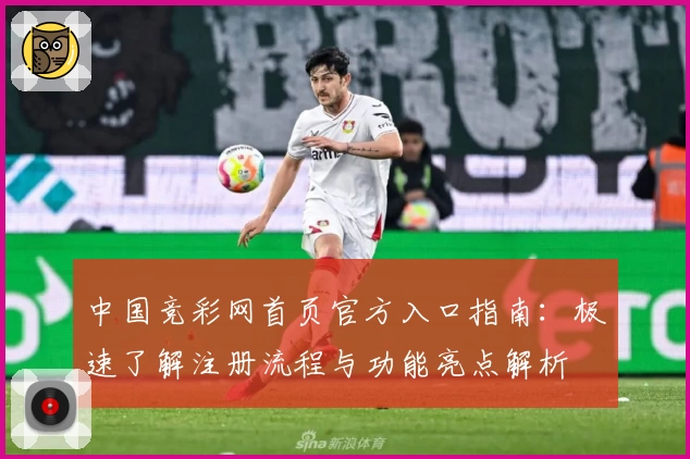 中国竞彩网首页官方入口指南：极速了解注册流程与功能亮点解析