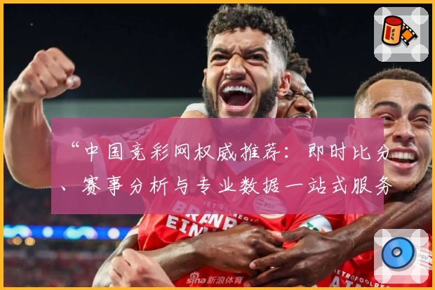 “中国竞彩网权威推荐:即时比分、赛事分析与专业数据一站式服务详解”