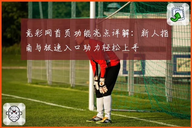 竟彩网首页功能亮点详解：新人指南与极速入口助力轻松上手